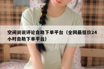空间说说评论自助下单平台（全网最低价24小时自助下单平台）
