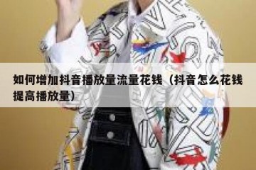 如何增加抖音播放量流量花钱（抖音怎么花钱提高播放量）