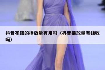 抖音花钱的播放量有用吗（抖音播放量有钱收吗）