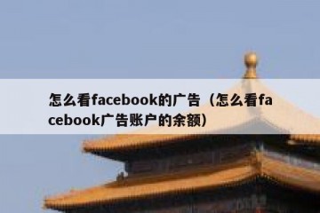 怎么看facebook的广告（怎么看facebook广告账户的余额）
