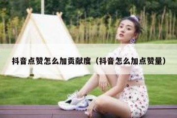 抖音点赞怎么加贡献度（抖音怎么加点赞量）