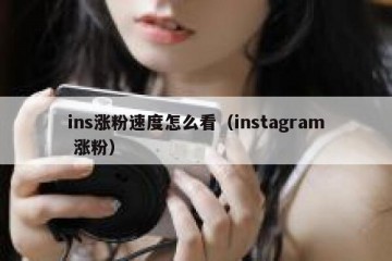 ins涨粉速度怎么看（instagram 涨粉）