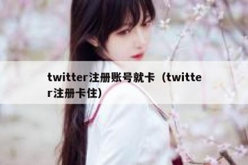twitter注册账号就卡（twitter注册卡住）