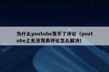 为什么youtube发不了评论（youtube上无法发表评论怎么解决）