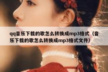 qq音乐下载的歌怎么转换成mp3格式（音乐下载的歌怎么转换成mp3格式文件）