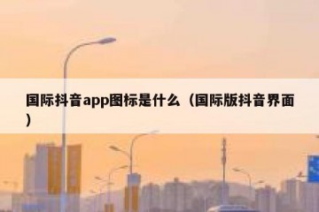 国际抖音app图标是什么（国际版抖音界面）
