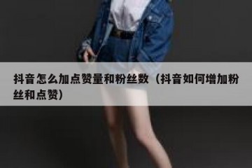 抖音怎么加点赞量和粉丝数（抖音如何增加粉丝和点赞）