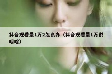 抖音观看量1万2怎么办（抖音观看量1万说明啥）