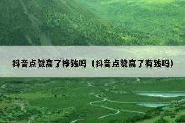 抖音点赞高了挣钱吗（抖音点赞高了有钱吗）