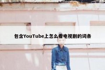 包含YouTube上怎么看电视剧的词条