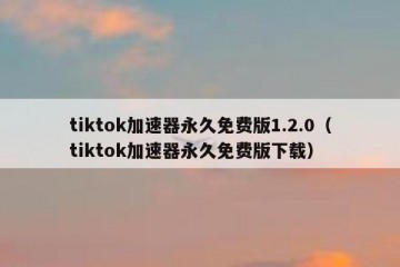 tiktok加速器永久免费版1.2.0（tiktok加速器永久免费版下载）
