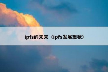 ipfs的未来（ipfs发展现状）