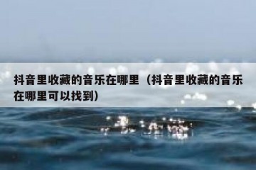 抖音里收藏的音乐在哪里（抖音里收藏的音乐在哪里可以找到）