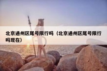 北京通州区尾号限行吗（北京通州区尾号限行吗现在）