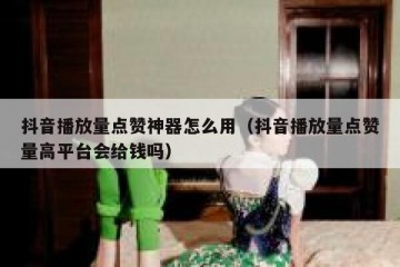 抖音播放量点赞神器怎么用（抖音播放量点赞量高平台会给钱吗）