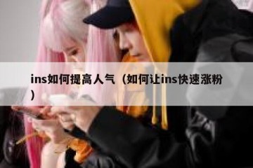 ins如何提高人气（如何让ins快速涨粉）