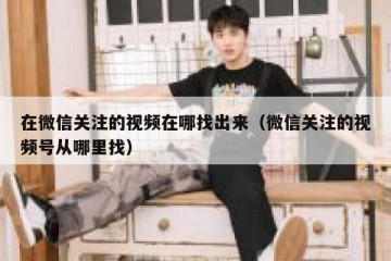 在微信关注的视频在哪找出来（微信关注的视频号从哪里找）