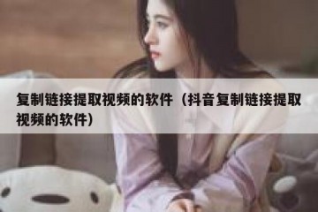 复制链接提取视频的软件（抖音复制链接提取视频的软件）