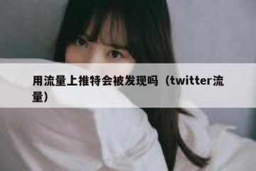 用流量上推特会被发现吗（twitter流量）
