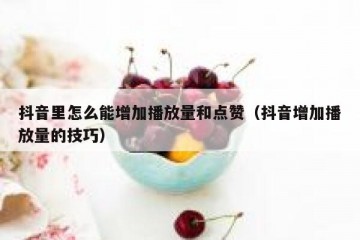 抖音里怎么能增加播放量和点赞（抖音增加播放量的技巧）