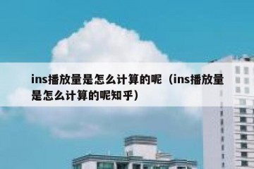 ins播放量是怎么计算的呢（ins播放量是怎么计算的呢知乎）