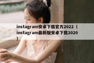 instagram安卓下载官方2022（instagram最新版安卓下载2020）