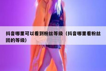 抖音哪里可以看到粉丝等级（抖音哪里看粉丝团的等级）