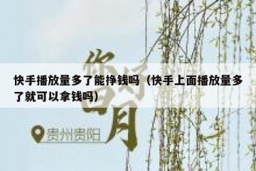 快手播放量多了能挣钱吗（快手上面播放量多了就可以拿钱吗）