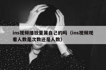 ins视频播放量算自己的吗（ins视频观看人数是次数还是人数）