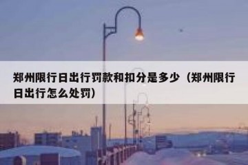 郑州限行日出行罚款和扣分是多少（郑州限行日出行怎么处罚）