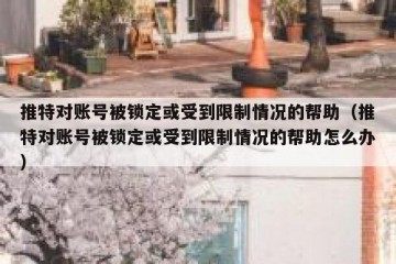 推特对账号被锁定或受到限制情况的帮助（推特对账号被锁定或受到限制情况的帮助怎么办）