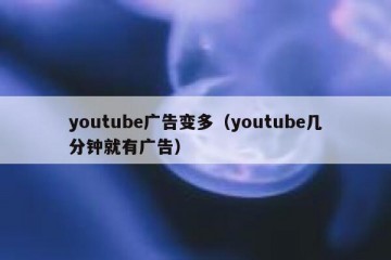 youtube广告变多（youtube几分钟就有广告）