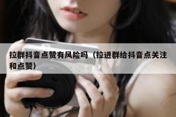 拉群抖音点赞有风险吗（拉进群给抖音点关注和点赞）
