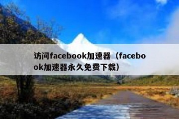 访问facebook加速器（facebook加速器永久免费下载）