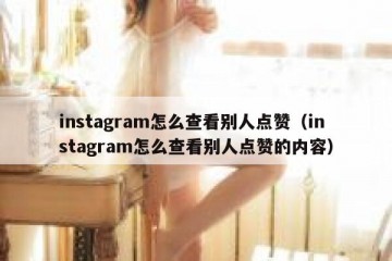 instagram怎么查看别人点赞（instagram怎么查看别人点赞的内容）