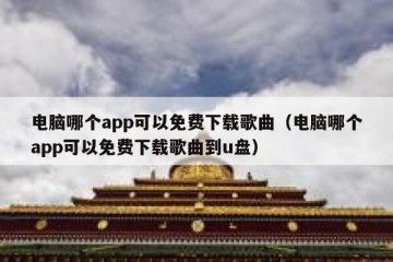 电脑哪个app可以免费下载歌曲（电脑哪个app可以免费下载歌曲到u盘）