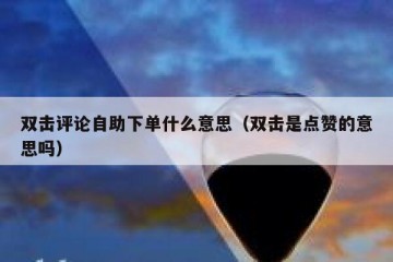 双击评论自助下单什么意思（双击是点赞的意思吗）