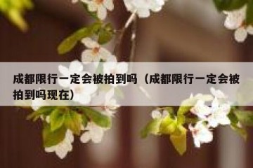 成都限行一定会被拍到吗（成都限行一定会被拍到吗现在）
