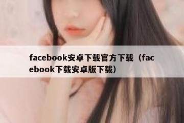 facebook安卓下载官方下载（facebook下载安卓版下载）