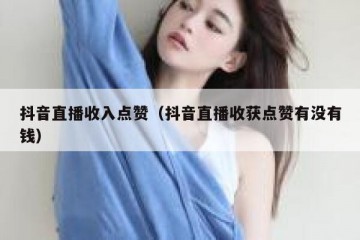 抖音直播收入点赞（抖音直播收获点赞有没有钱）