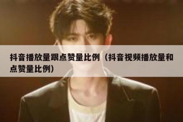 抖音播放量跟点赞量比例（抖音视频播放量和点赞量比例）