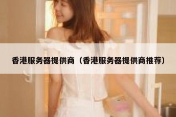 香港服务器提供商（香港服务器提供商推荐）