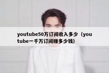 youtube50万订阅收入多少（youtube一千万订阅赚多少钱）