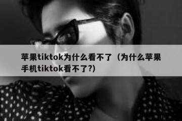 苹果tiktok为什么看不了（为什么苹果手机tiktok看不了?）