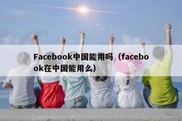 Facebook中国能用吗（facebook在中国能用么）
