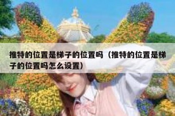 推特的位置是梯子的位置吗（推特的位置是梯子的位置吗怎么设置）