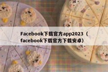 Facebook下载官方app2023（facebook下载官方下载安卓）