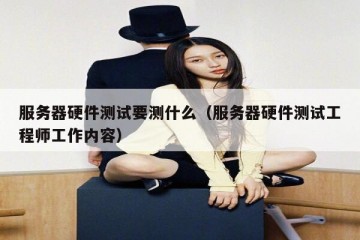 服务器硬件测试要测什么（服务器硬件测试工程师工作内容）