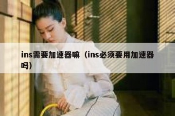 ins需要加速器嘛（ins必须要用加速器吗）