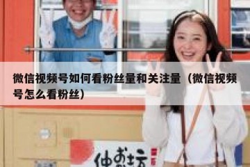 微信视频号如何看粉丝量和关注量（微信视频号怎么看粉丝）